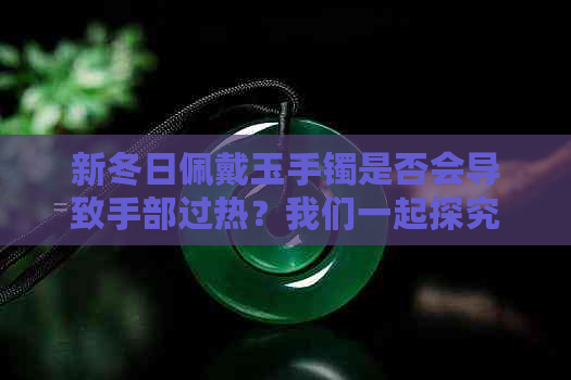 新冬日佩戴玉手镯是否会导致手部过热？我们一起探究其真相！