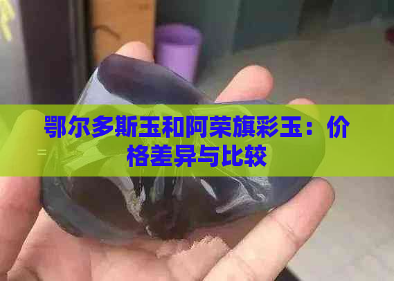 鄂尔多斯玉和阿荣旗彩玉：价格差异与比较