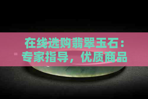 在线选购翡翠玉石：专家指导，优质商品，快速发货