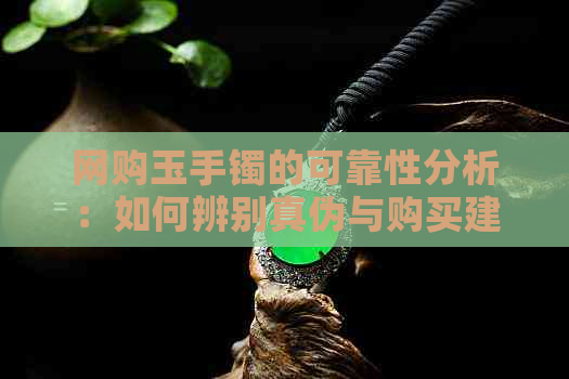 网购玉手镯的可靠性分析：如何辨别真伪与购买建议