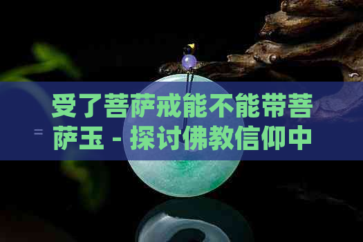 受了菩萨戒能不能带菩萨玉 - 探讨佛教信仰中的佩戴规定