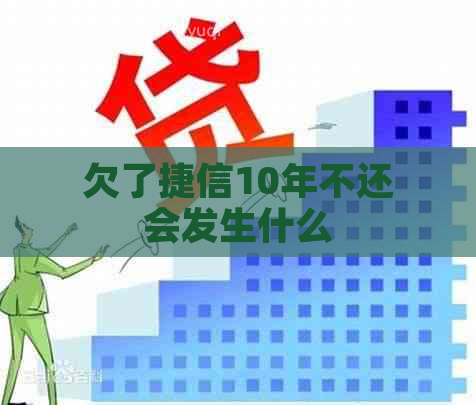 欠了捷信10年不还会发生什么