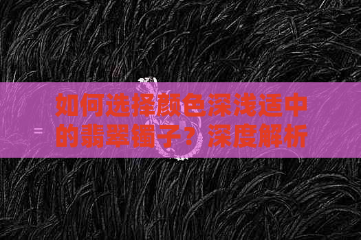 如何选择颜色深浅适中的翡翠镯子？深度解析翡翠镯子颜色的优缺点