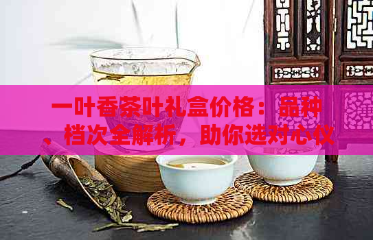 一叶香茶叶礼盒价格：品种、档次全解析，助你选对心仪的茶礼