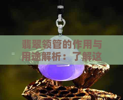 翡翠领管的作用与用途解析：了解这一珍贵饰品的独特魅力