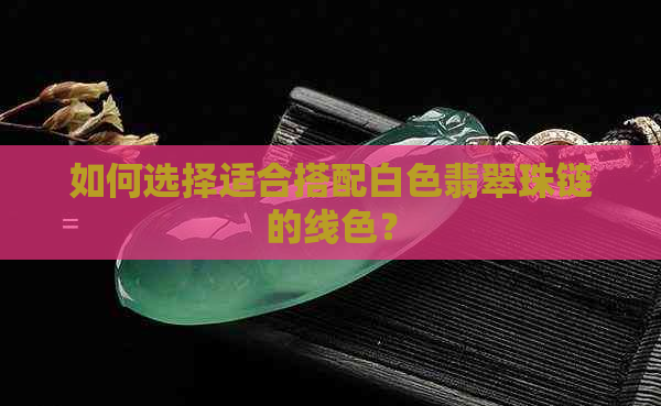 如何选择适合搭配白色翡翠珠链的线色？