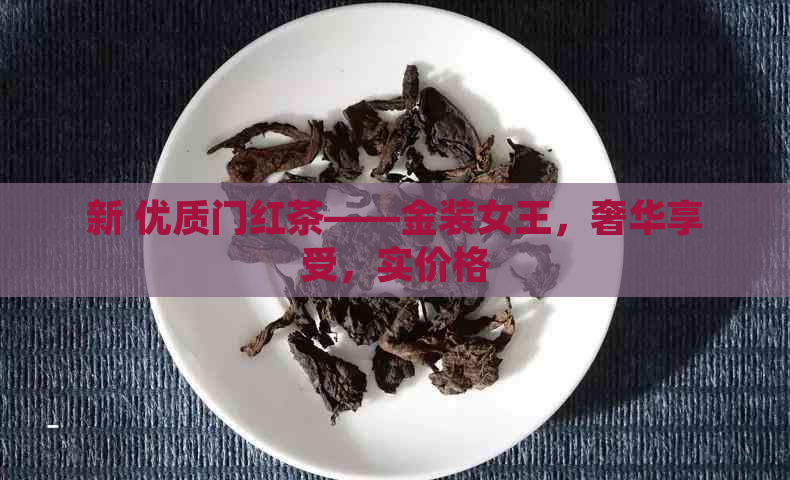 新 优质门红茶——金装女王，奢华享受，实价格