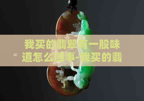 我买的翡翠有一股味道怎么回事-我买的翡翠有一股味道怎么回事啊