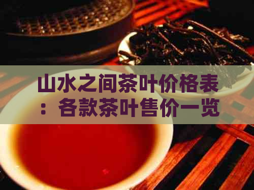 山水之间茶叶价格表：各款茶叶售价一览，准确清晰，助您轻松选购！