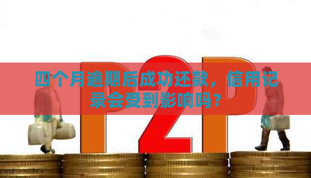 四个月逾期后成功还款，信用记录会受到影响吗？