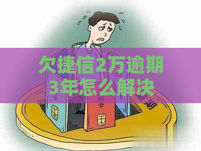 欠捷信2万逾期3年怎么解决