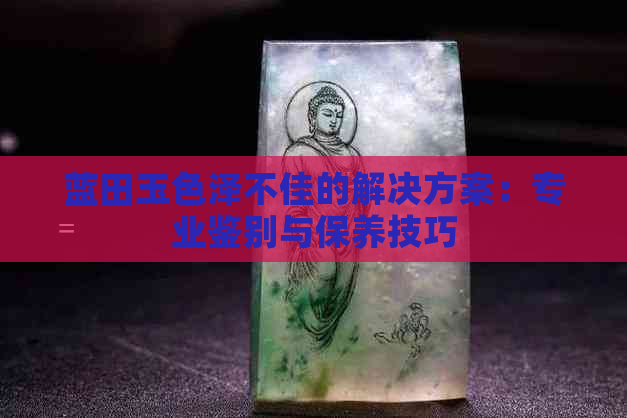 蓝田玉色泽不佳的解决方案：专业鉴别与保养技巧