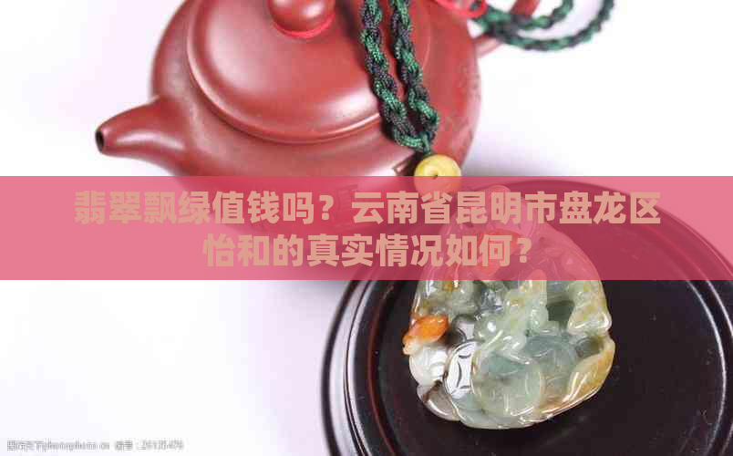 翡翠飘绿值钱吗？云南省昆明市盘龙区怡和的真实情况如何？