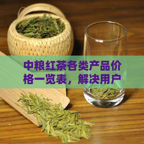 中粮红茶各类产品价格一览表，解决用户对红茶价格的所有疑问