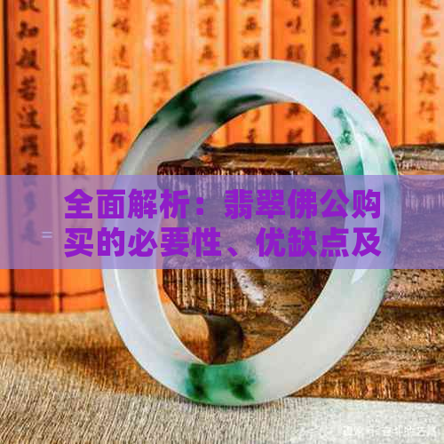 全面解析：翡翠佛公购买的必要性、优缺点及适合人群，助您做出明智决策