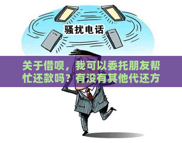 关于借呗，我可以委托朋友帮忙还款吗？有没有其他代还方式？