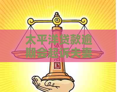 太平洋贷款逾期会起诉夫妻双方吗