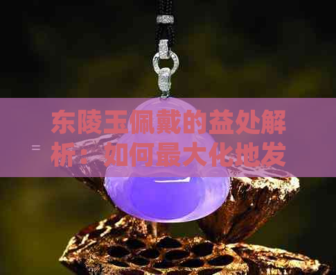 东陵玉佩戴的益处解析：如何更大化地发挥其功效与美观？