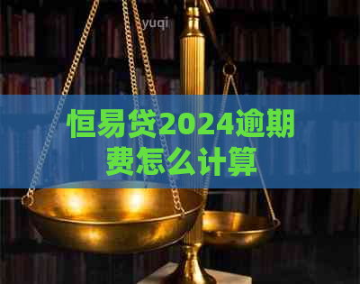 恒易贷2024逾期费怎么计算