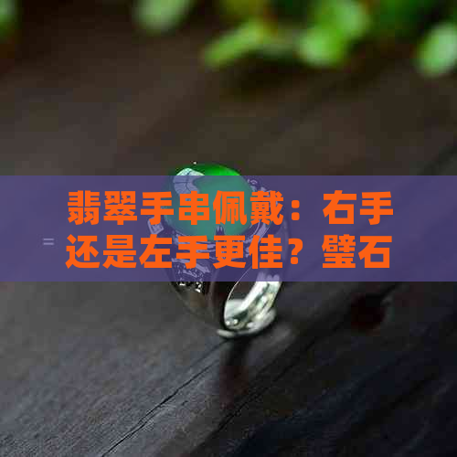 翡翠手串佩戴：右手还是左手更佳？璧石的神秘之处与选择建议