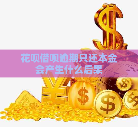 花呗借呗逾期只还本金会产生什么后果