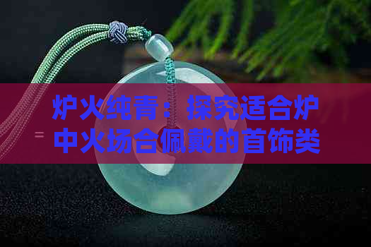 炉火纯青：探究适合炉中火场合佩戴的首饰类型与搭配技巧