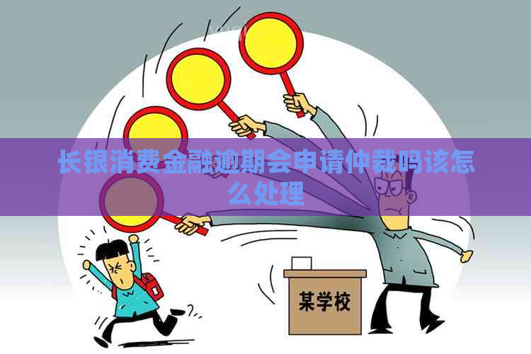 长银消费金融逾期会申请仲裁吗该怎么处理