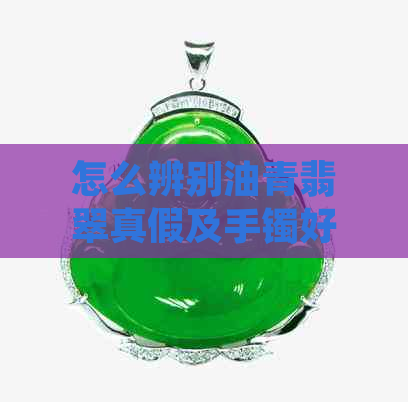 怎么辨别油青翡翠真假及手镯好坏