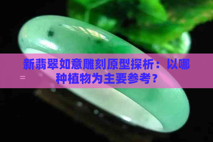 新翡翠如意雕刻原型探析：以哪种植物为主要参考？