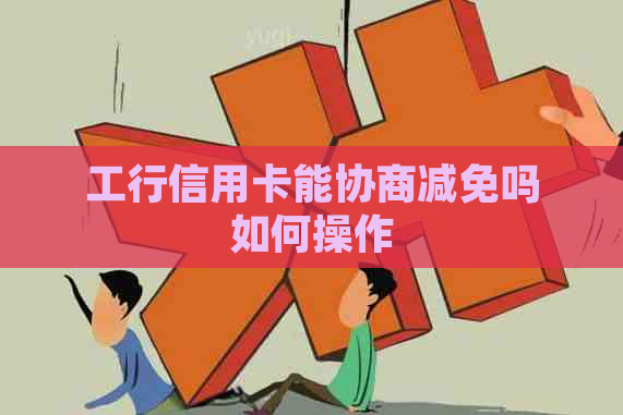 工行信用卡能协商减免吗如何操作