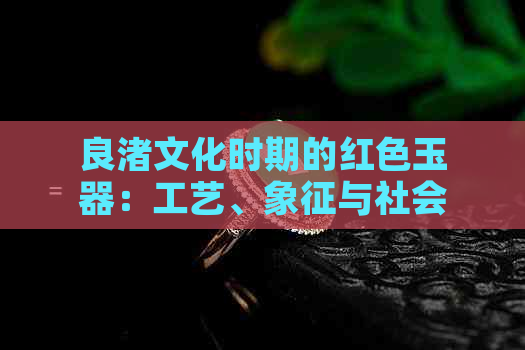 良渚文化时期的红色玉器：工艺、象征与社会背景探究