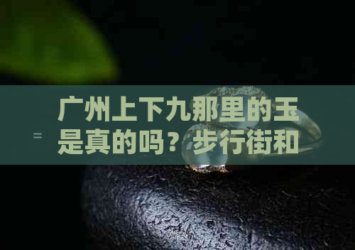 广州上下九那里的玉是真的吗？步行街和场的真假如何鉴别？