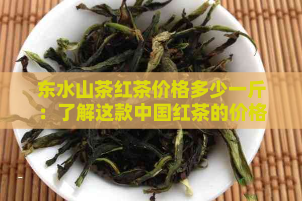 东水山茶红茶价格多少一斤：了解这款中国红茶的价格和品质