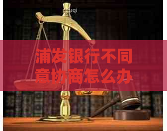 浦发银行不同意协商怎么办解决方法