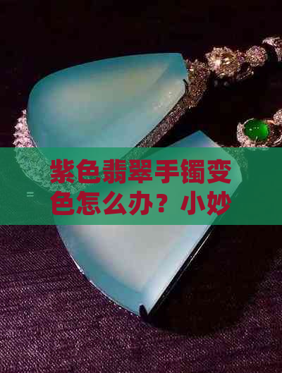 紫色翡翠手镯变色怎么办？小妙招揭示神秘原因，越戴越紫吗？