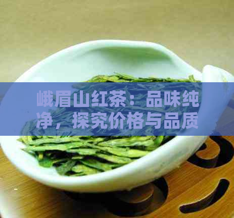 峨眉山红茶：品味纯净，探究价格与品质之间的关系