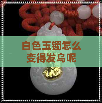 白色玉镯怎么变得发乌呢