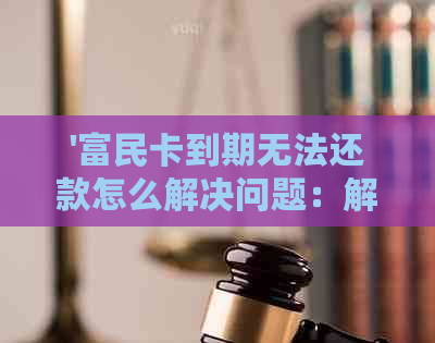 '富民卡到期无法还款怎么解决问题：解决办法与应对策略'