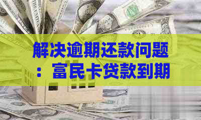 解决逾期还款问题：富民卡贷款到期无法还清的应对策略