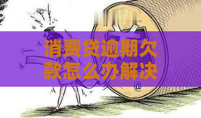 消费贷逾期欠款怎么办解决方法