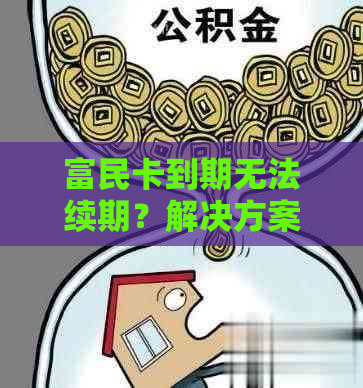 富民卡到期无法续期？解决方案一览！如何办理、期费用以及注意事项