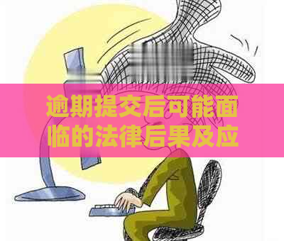 逾期提交后可能面临的法律后果及应对措：法务部处理流程全面解析