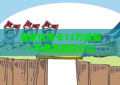 浦发信用卡13万逾期一年后会发生什么