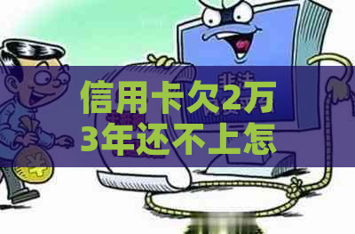 信用卡欠2万3年还不上怎么办