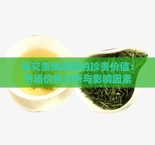 探究雪域藏茶的珍贵价值：市场价格分析与影响因素