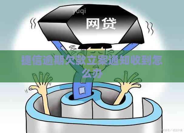 捷信逾期欠款立案通知收到怎么办