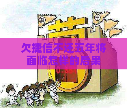 欠捷信不还五年将面临怎样的后果