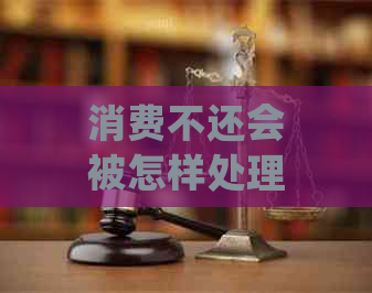 消费不还会被怎样处理