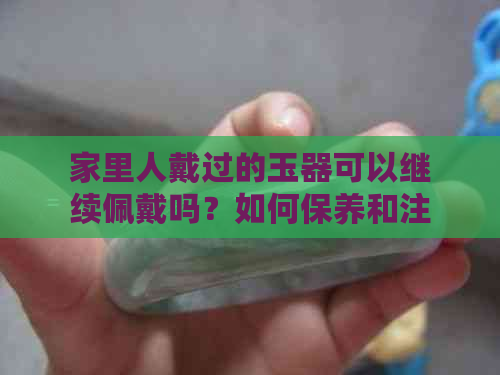 家里人戴过的玉器可以继续佩戴吗？如何保养和注意事项？