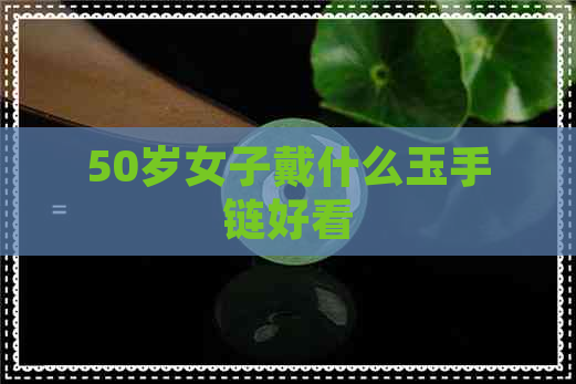 50岁女子戴什么玉手链好看